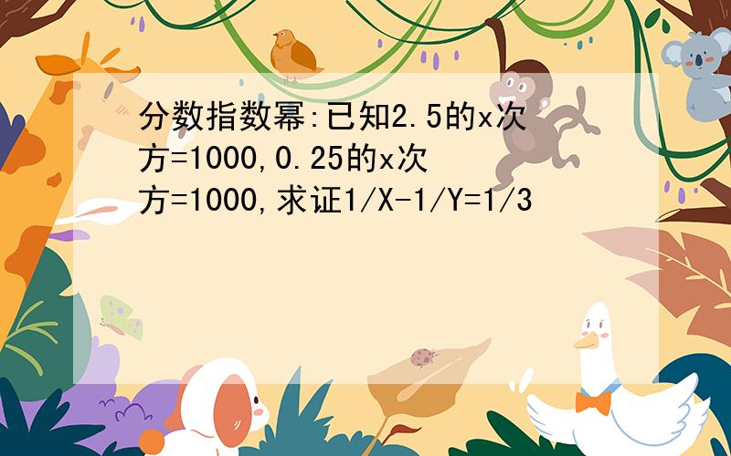 分数指数幂:已知2.5的x次方=1000,0.25的x次方=1000,求证1/X-1/Y=1/3