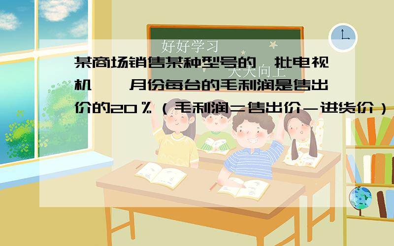 某商场销售某种型号的一批电视机,一月份每台的毛利润是售出价的20％（毛利润＝售出价－进货价）,二月份该商场将每台电视机的