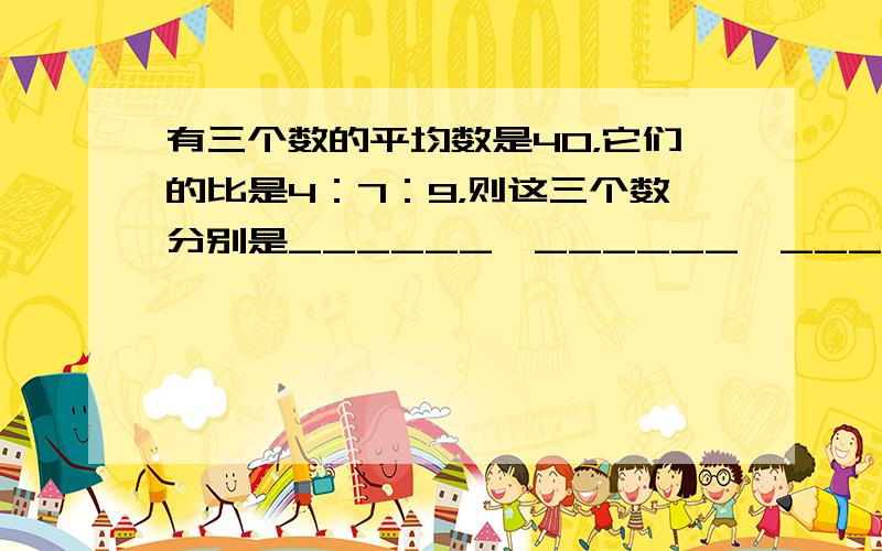 有三个数的平均数是40，它们的比是4：7：9，则这三个数分别是______、______、______．