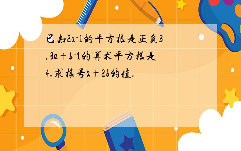 已知2a-1的平方根是正负3,3a+b-1的算术平方根是4,求根号a+2b的值.