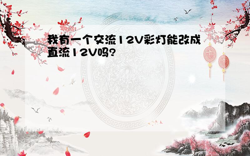 我有一个交流12V彩灯能改成直流12V吗?