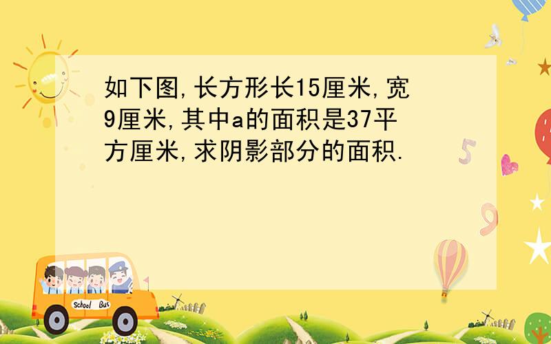 如下图,长方形长15厘米,宽9厘米,其中a的面积是37平方厘米,求阴影部分的面积.