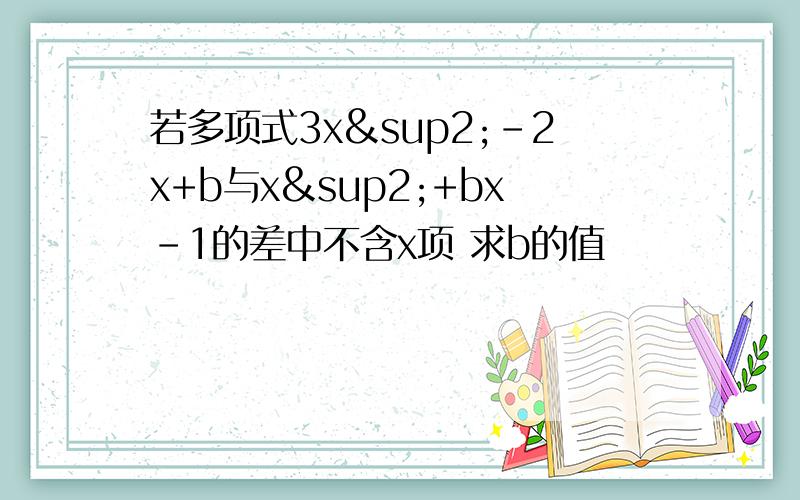 若多项式3x²-2x+b与x²+bx-1的差中不含x项 求b的值