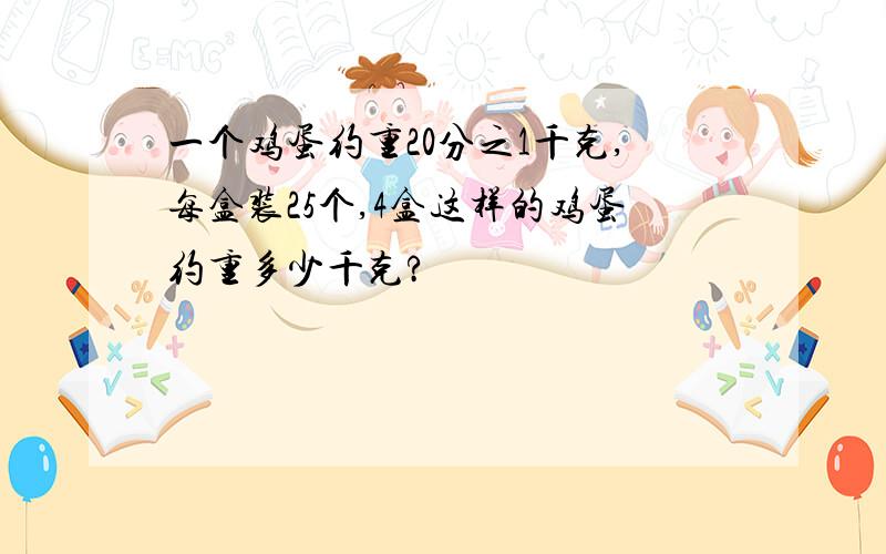 一个鸡蛋约重20分之1千克,每盒装25个,4盒这样的鸡蛋约重多少千克?