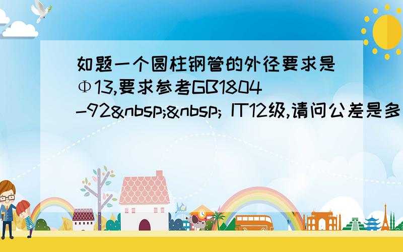 如题一个圆柱钢管的外径要求是Φ13,要求参考GB1804-92   IT12级,请问公差是多少?