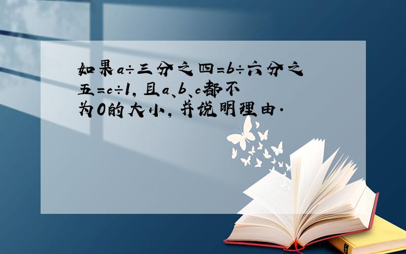 如果a÷三分之四=b÷六分之五=c÷1,且a、b、c都不为0的大小,并说明理由.