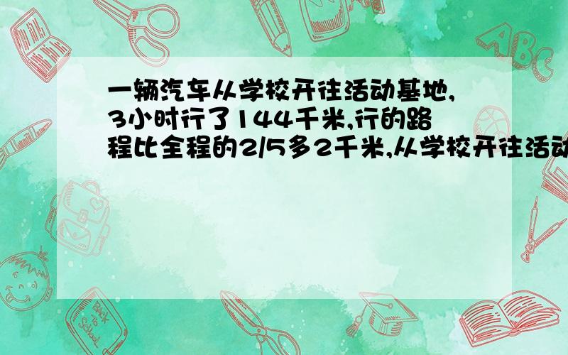 一辆汽车从学校开往活动基地,3小时行了144千米,行的路程比全程的2/5多2千米,从学校开往活动基地有多少米