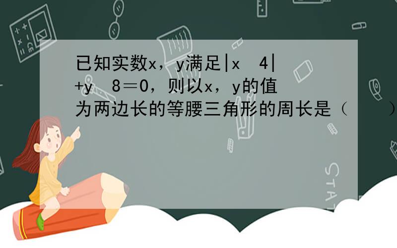 已知实数x，y满足|x−4|+y−8＝0，则以x，y的值为两边长的等腰三角形的周长是（　　）