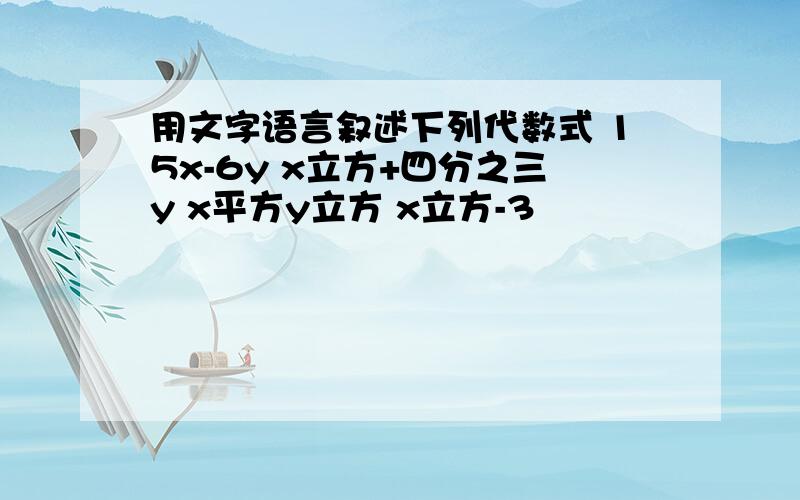 用文字语言叙述下列代数式 15x-6y x立方+四分之三y x平方y立方 x立方-3