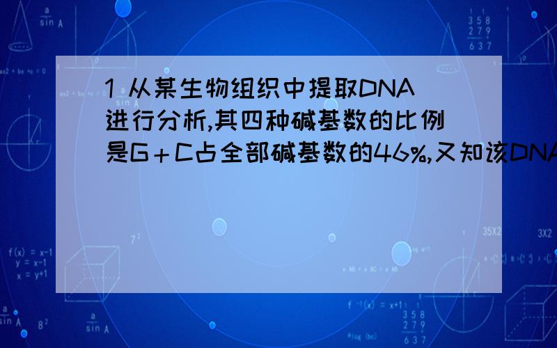 1 从某生物组织中提取DNA进行分析,其四种碱基数的比例是G＋C占全部碱基数的46%,又知该DNA的一条链（H链）所含的