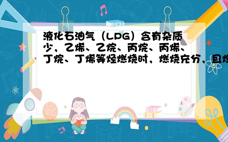 液化石油气（LPG）含有杂质少，乙烯、乙烷、丙烷、丙烯、丁烷、丁烯等烃燃烧时，燃烧充分，且燃烧时产生的一氧化碳少对空气