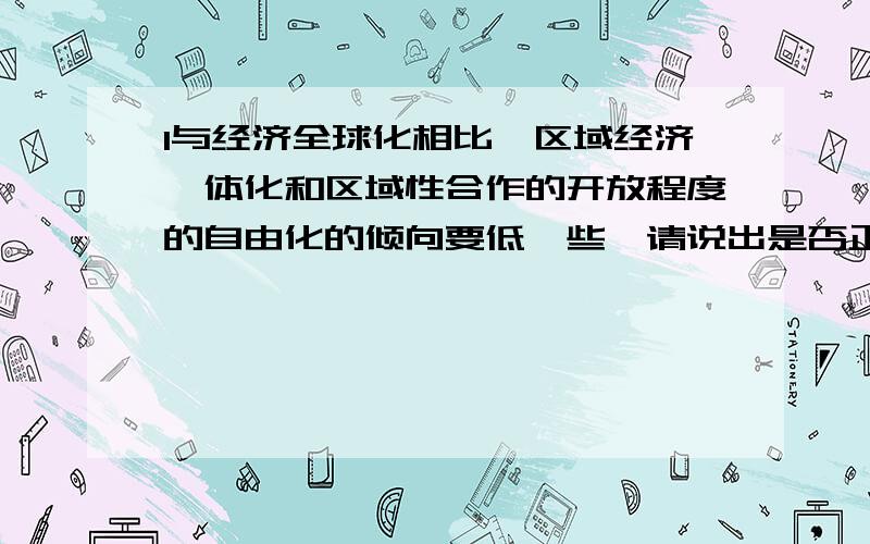 1与经济全球化相比,区域经济一体化和区域性合作的开放程度的自由化的倾向要低一些,请说出是否正确 为什么?