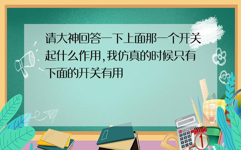 请大神回答一下上面那一个开关起什么作用,我仿真的时候只有下面的开关有用