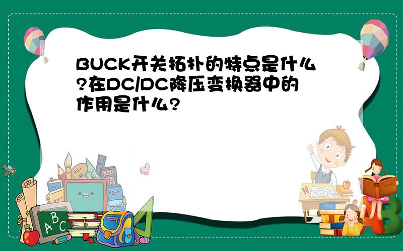 BUCK开关拓扑的特点是什么?在DC/DC降压变换器中的作用是什么?