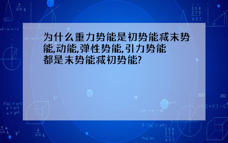 为什么重力势能是初势能减末势能,动能,弹性势能,引力势能都是末势能减初势能?