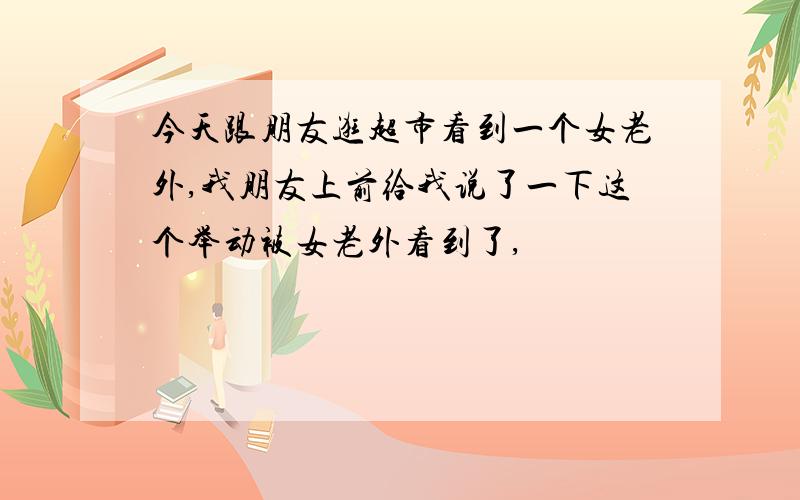 今天跟朋友逛超市看到一个女老外,我朋友上前给我说了一下这个举动被女老外看到了,