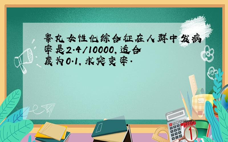 睾丸女性化综合征在人群中发病率是2.4／10000,适合度为0.1,求突变率.