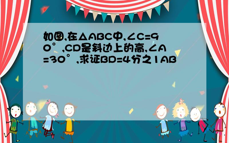 如图,在△ABC中,∠C=90°,CD是斜边上的高,∠A=30°,求证BD=4分之1AB