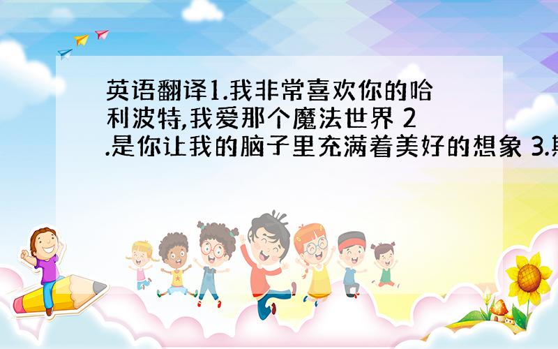 英语翻译1.我非常喜欢你的哈利波特,我爱那个魔法世界 2.是你让我的脑子里充满着美好的想象 3.期待你的下一本书 4.不