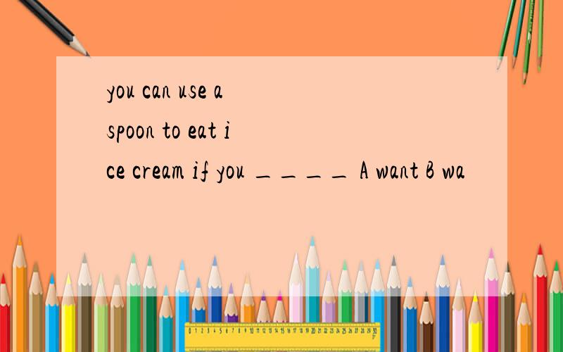 you can use a spoon to eat ice cream if you ____ A want B wa