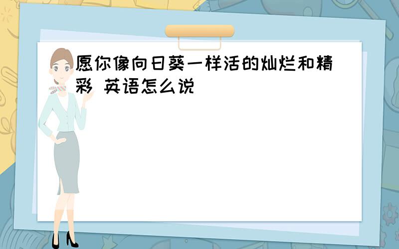 愿你像向日葵一样活的灿烂和精彩 英语怎么说