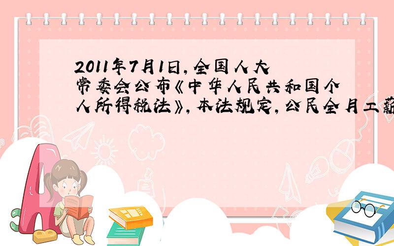 2011年7月1日,全国人大常委会公布《中华人民共和国个人所得税法》,本法规定,公民全月工薪不超过3500元的部分不必纳