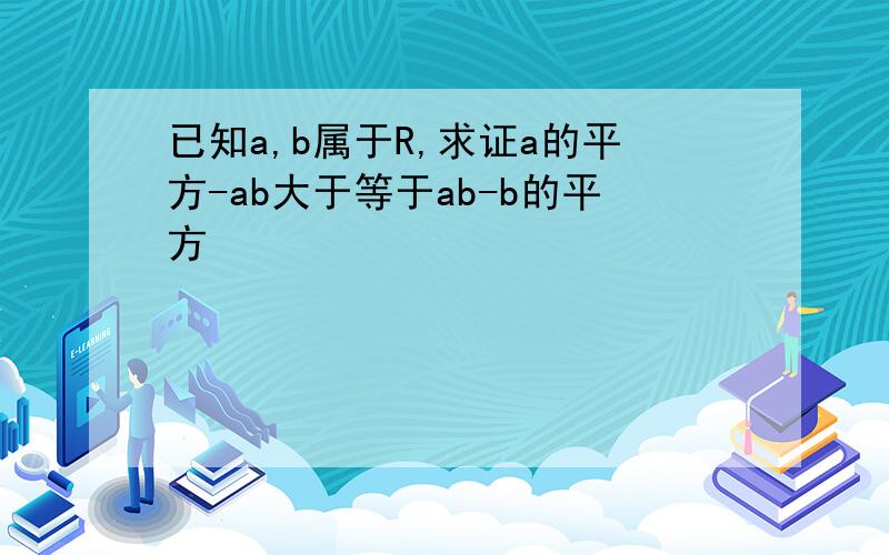 已知a,b属于R,求证a的平方-ab大于等于ab-b的平方