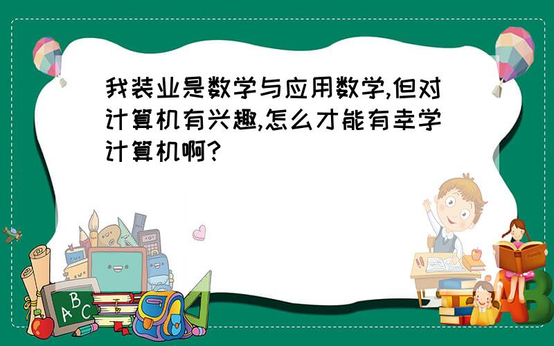 我装业是数学与应用数学,但对计算机有兴趣,怎么才能有幸学计算机啊?