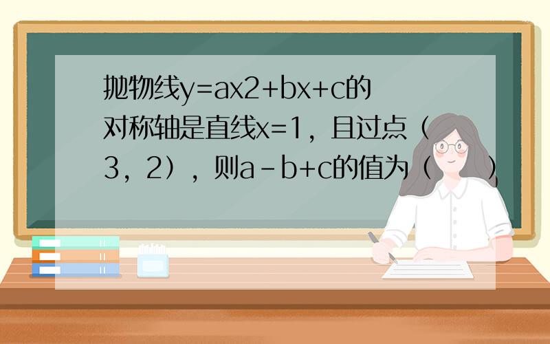 抛物线y=ax2+bx+c的对称轴是直线x=1，且过点（3，2），则a-b+c的值为（　　）