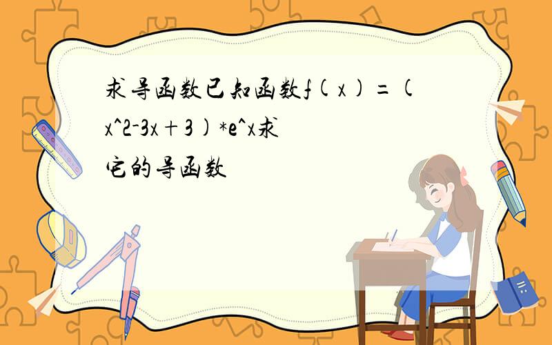 求导函数已知函数f(x)=(x^2-3x+3)*e^x求它的导函数