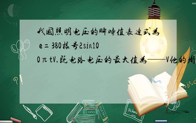 我国照明电压的瞬时值表达式为 e=380根号2sin100πtV,既电路电压的最大值为——V他的周期为——s频率——hz