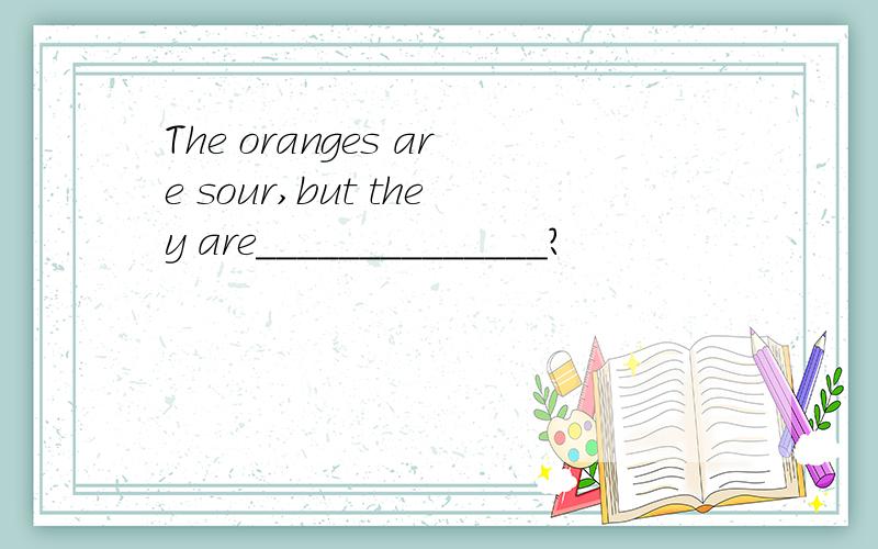 The oranges are sour,but they are______________?