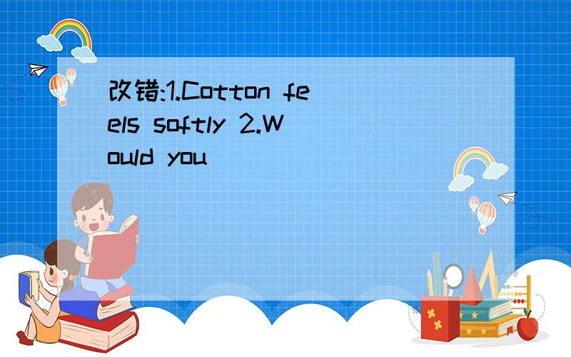 改错:1.Cotton feels softly 2.Would you