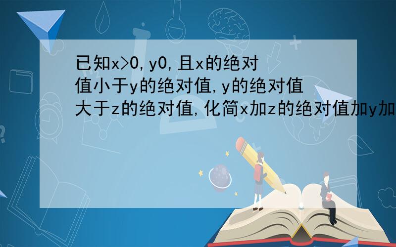 已知x>0,y0,且x的绝对值小于y的绝对值,y的绝对值大于z的绝对值,化简x加z的绝对值加y加z的绝对值减