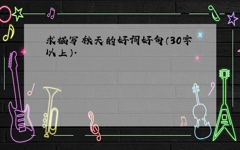 求描写秋天的好词好句（30字以上）.