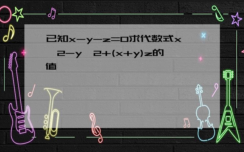 已知x-y-z=0求代数式x^2-y^2+(x+y)z的值