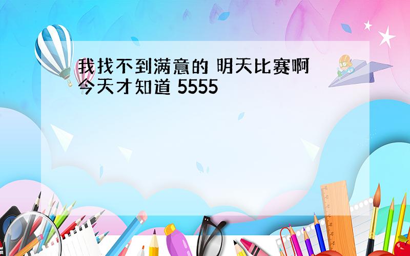 我找不到满意的 明天比赛啊 今天才知道 5555