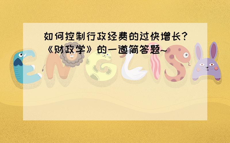 如何控制行政经费的过快增长?《财政学》的一道简答题~