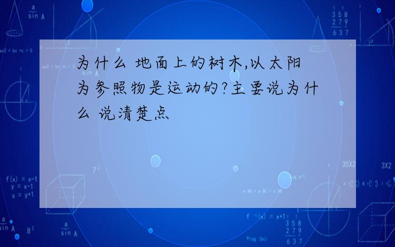 为什么 地面上的树木,以太阳为参照物是运动的?主要说为什么 说清楚点