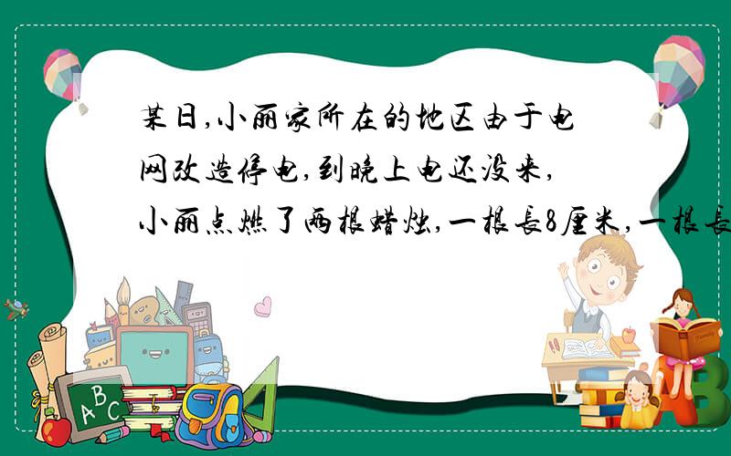 某日,小丽家所在的地区由于电网改造停电,到晚上电还没来,小丽点燃了两根蜡烛,一根长8厘米,一根长6厘米