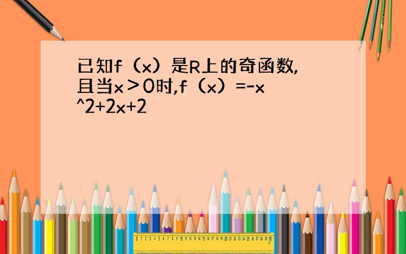 已知f（x）是R上的奇函数,且当x＞0时,f（x）=-x^2+2x+2