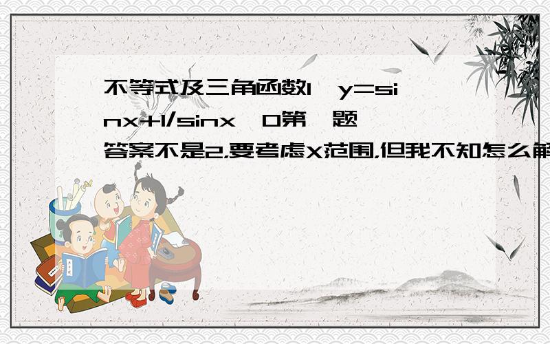 不等式及三角函数1、y=sinx+1/sinx,0第一题答案不是2，要考虑X范围，但我不知怎么解