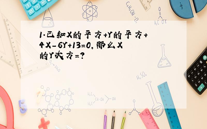 1.已知X的平方＋Y的平方＋4X－6Y＋13＝0,那么X的Y次方＝?