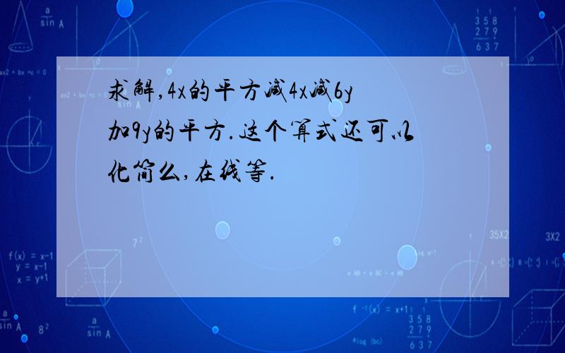 求解,4x的平方减4x减6y加9y的平方.这个算式还可以化简么,在线等.