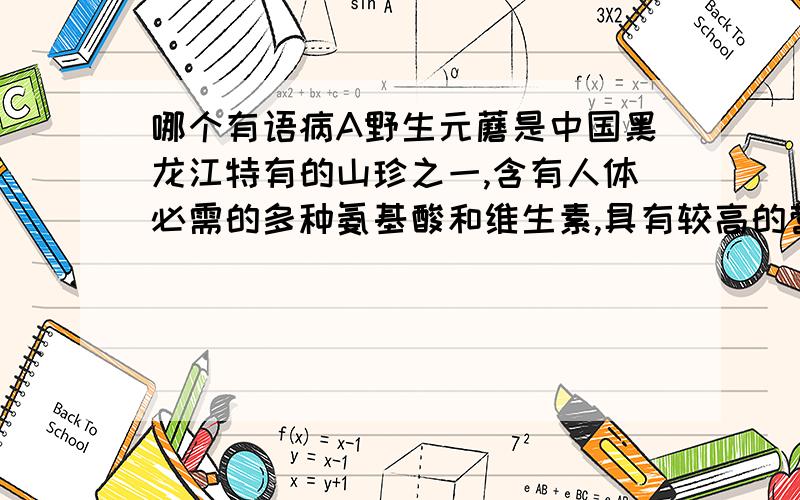 哪个有语病A野生元蘑是中国黑龙江特有的山珍之一,含有人体必需的多种氨基酸和维生素,具有较高的营养价值和一定的药用价值,经