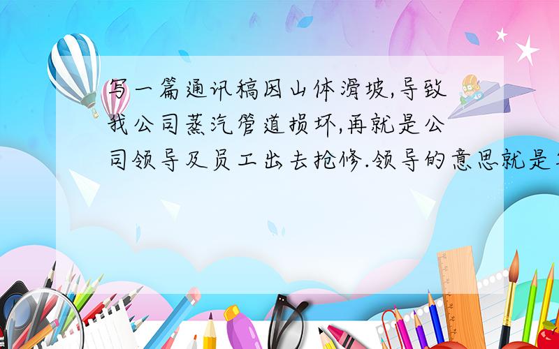 写一篇通讯稿因山体滑坡,导致我公司蒸汽管道损坏,再就是公司领导及员工出去抢修.领导的意思就是写成一篇通讯稿,意思也是高温