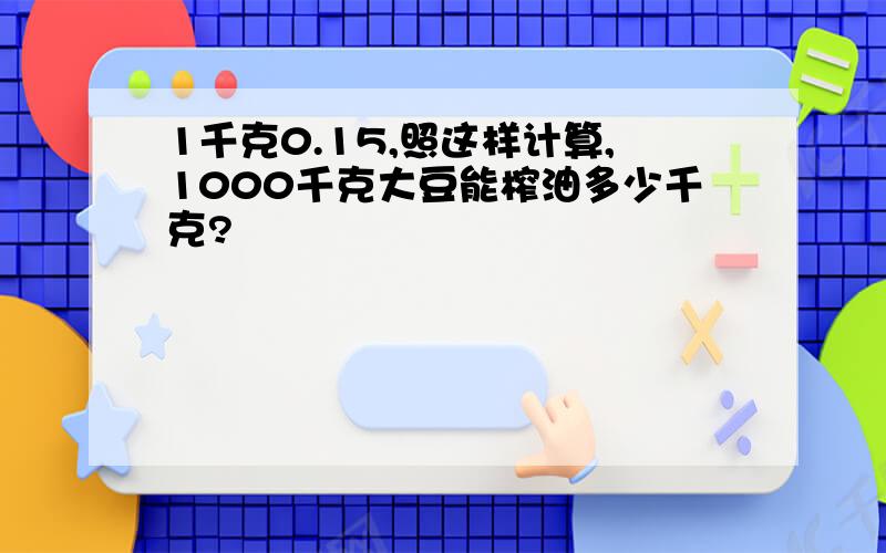 1千克0.15,照这样计算,1000千克大豆能榨油多少千克?