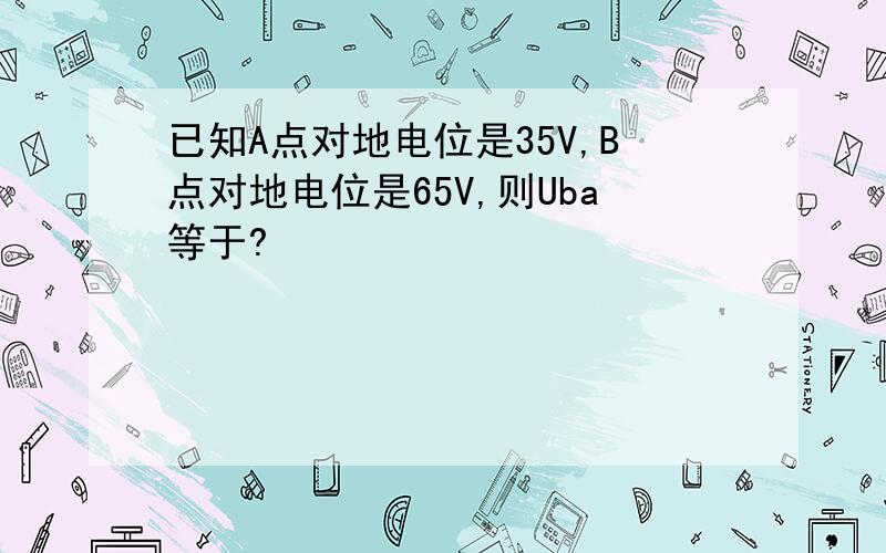 已知A点对地电位是35V,B点对地电位是65V,则Uba等于?