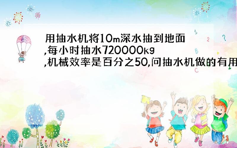 用抽水机将10m深水抽到地面,每小时抽水720000kg,机械效率是百分之50,问抽水机做的有用功是多少?