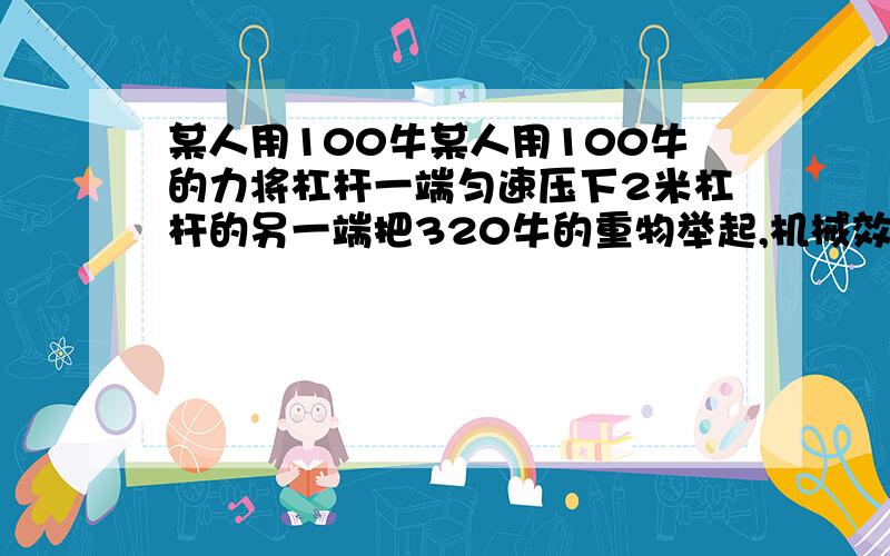 某人用100牛某人用100牛的力将杠杆一端匀速压下2米杠杆的另一端把320牛的重物举起,机械效率80%则杠杆的动力臂与阻